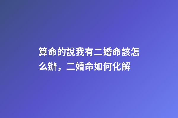 算命的說我有二婚命該怎么辦，二婚命如何化解