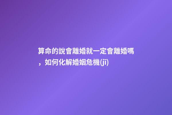 算命的說會離婚就一定會離婚嗎，如何化解婚姻危機(jī)