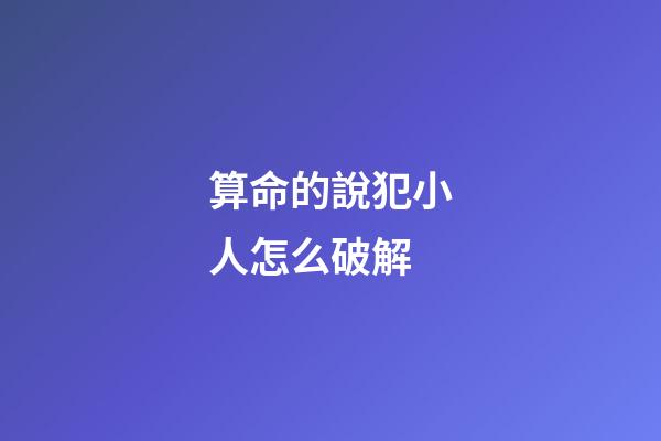 算命的說犯小人怎么破解