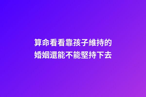 算命看看靠孩子維持的婚姻還能不能堅持下去