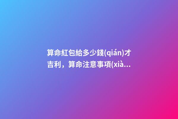 算命紅包給多少錢(qián)才吉利，算命注意事項(xiàng)