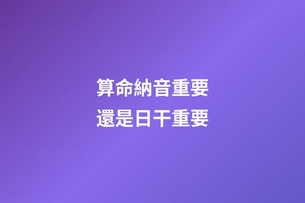算命納音重要還是日干重要