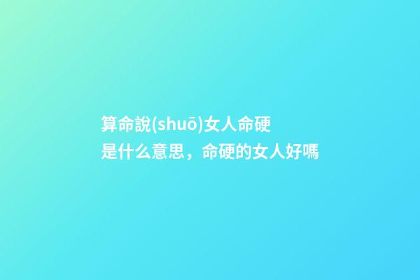 算命說(shuō)女人命硬是什么意思，命硬的女人好嗎