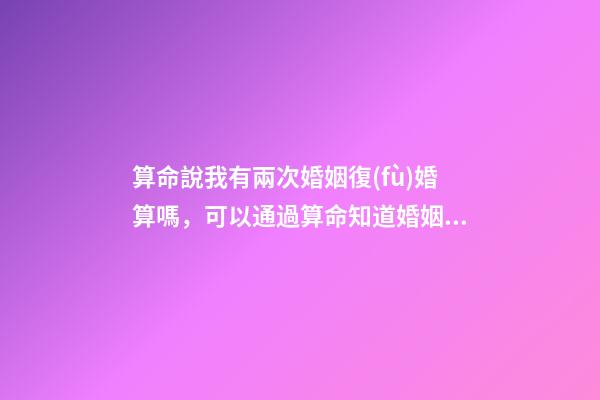 算命說我有兩次婚姻復(fù)婚算嗎，可以通過算命知道婚姻運(yùn)勢嗎