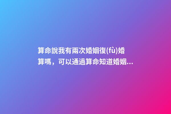 算命說我有兩次婚姻復(fù)婚算嗎，可以通過算命知道婚姻運勢嗎