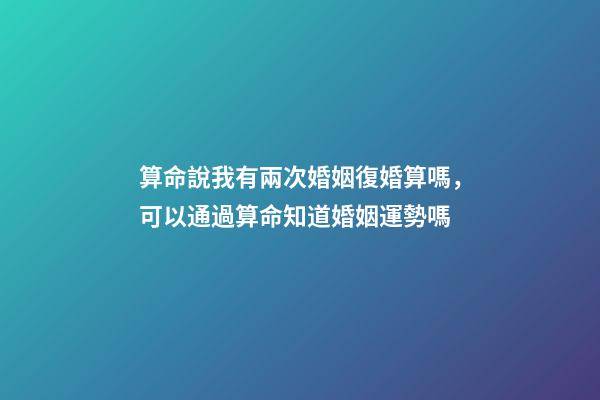 算命說我有兩次婚姻復婚算嗎，可以通過算命知道婚姻運勢嗎