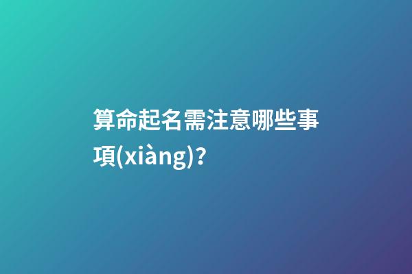 算命起名需注意哪些事項(xiàng)？