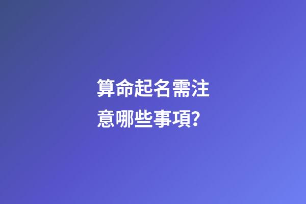 算命起名需注意哪些事項？