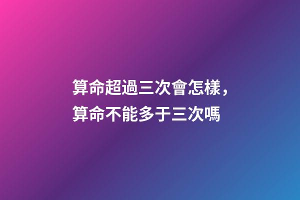 算命超過三次會怎樣，算命不能多于三次嗎