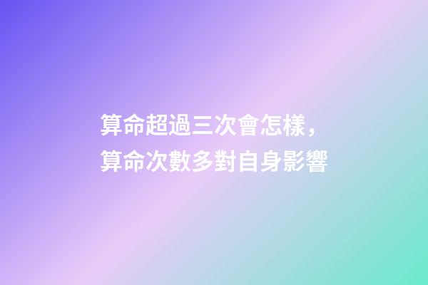 算命超過三次會怎樣，算命次數多對自身影響