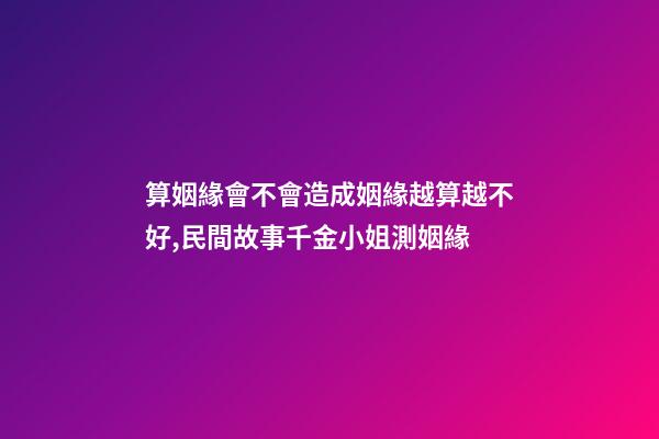 算姻緣會不會造成姻緣越算越不好,民間故事千金小姐測姻緣-第1張-觀點-玄機派