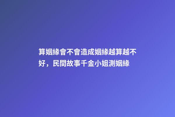 算姻緣會不會造成姻緣越算越不好，民間故事千金小姐測姻緣