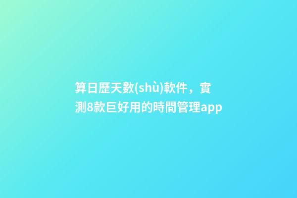 算日歷天數(shù)軟件，實測8款巨好用的時間管理app-第1張-觀點-玄機派