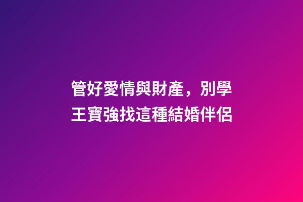 管好愛情與財產，別學王寶強找這種結婚伴侶