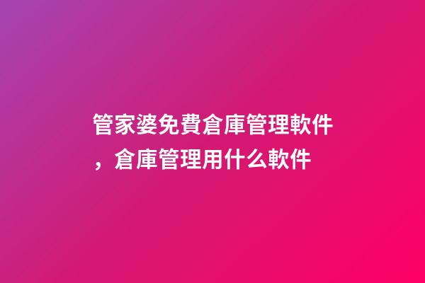 管家婆免費倉庫管理軟件，倉庫管理用什么軟件-第1張-觀點-玄機派