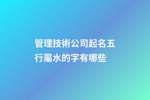 管理技術公司起名五行屬水的字有哪些-第1張-公司起名-玄機派