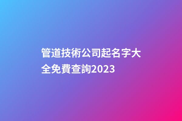 管道技術公司起名字大全免費查詢2023-第1張-公司起名-玄機派