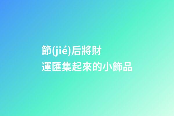 節(jié)后將財運匯集起來的小飾品