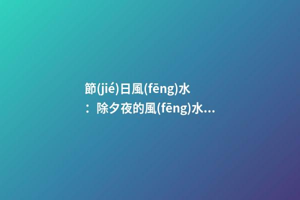 節(jié)日風(fēng)水：除夕夜的風(fēng)水講究！