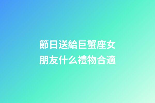 節日送給巨蟹座女朋友什么禮物合適-第1張-星座運勢-玄機派
