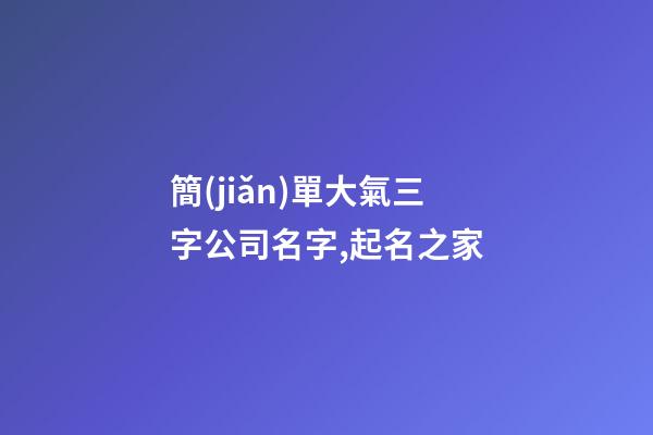 簡(jiǎn)單大氣三字公司名字,起名之家-第1張-公司起名-玄機(jī)派