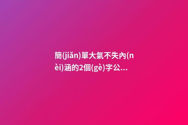 簡(jiǎn)單大氣不失內(nèi)涵的2個(gè)字公司名稱(chēng)（簡(jiǎn)單大氣兩個(gè)字企業(yè)名）