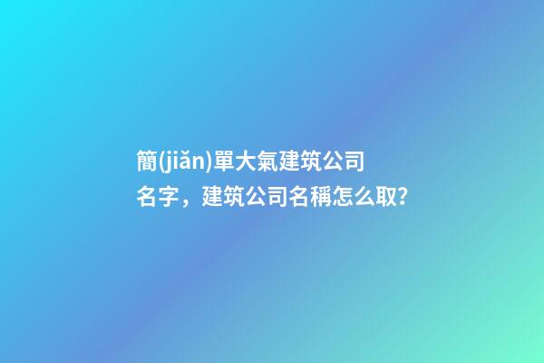 簡(jiǎn)單大氣建筑公司名字，建筑公司名稱怎么?。?第1張-公司起名-玄機(jī)派