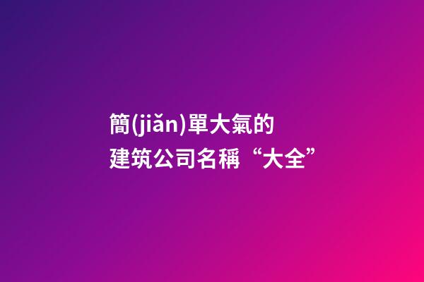簡(jiǎn)單大氣的建筑公司名稱“大全”-第1張-公司起名-玄機(jī)派