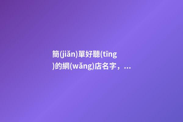 簡(jiǎn)單好聽(tīng)的網(wǎng)店名字，不可錯(cuò)過(guò)的網(wǎng)店名字大全！