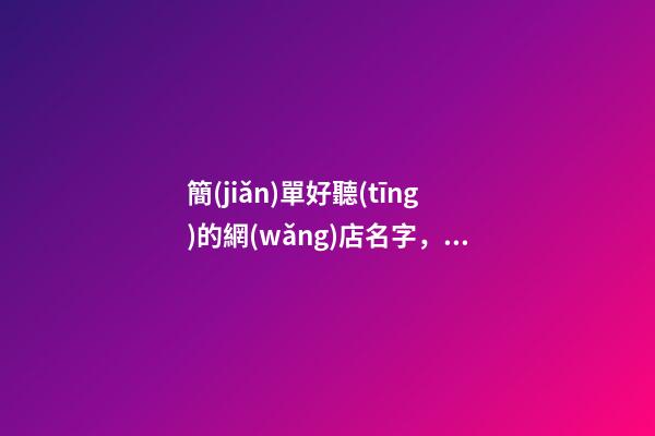 簡(jiǎn)單好聽(tīng)的網(wǎng)店名字，給網(wǎng)店取名的注意事項(xiàng)-第1張-店鋪起名-玄機(jī)派