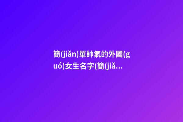簡(jiǎn)單帥氣的外國(guó)女生名字(簡(jiǎn)單帥氣的外國(guó)女生名字大全)