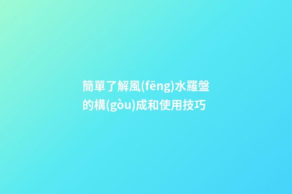 簡單了解風(fēng)水羅盤的構(gòu)成和使用技巧