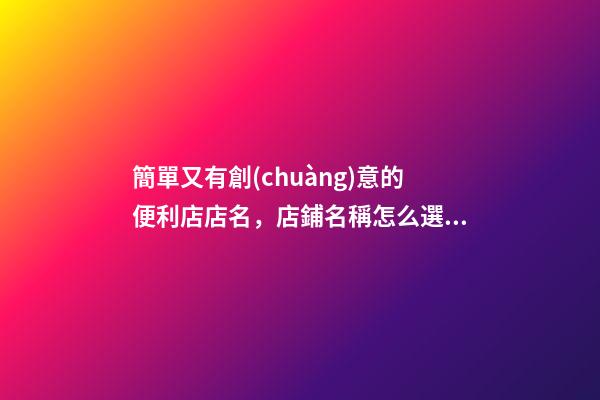 簡單又有創(chuàng)意的便利店店名，店鋪名稱怎么選比較好？