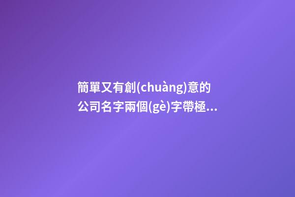 簡單又有創(chuàng)意的公司名字兩個(gè)字帶極字-第1張-公司起名-玄機(jī)派