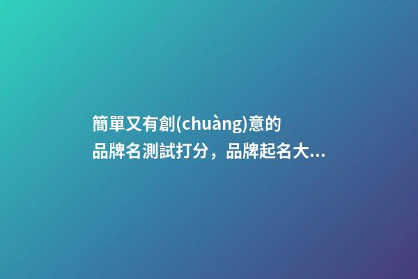 簡單又有創(chuàng)意的品牌名測試打分，品牌起名大全推薦-第1張-商標(biāo)起名-玄機(jī)派