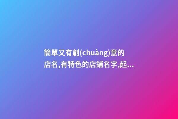 簡單又有創(chuàng)意的店名,有特色的店鋪名字,起名之家