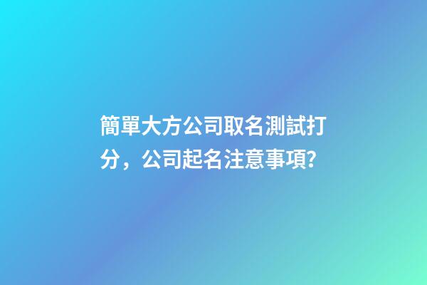 簡單大方公司取名測試打分，公司起名注意事項？-第1張-公司起名-玄機派