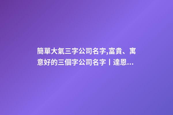 簡單大氣三字公司名字,富貴、寓意好的三個字公司名字丨達恩小二丨海量起名-第1張-觀點-玄機派