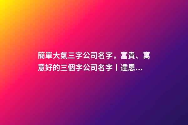 簡單大氣三字公司名字，富貴、寓意好的三個字公司名字丨達恩小二丨海量起名-第1張-觀點-玄機派