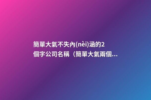 簡單大氣不失內(nèi)涵的2個字公司名稱（簡單大氣兩個字企業(yè)名）