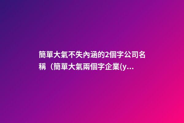 簡單大氣不失內涵的2個字公司名稱（簡單大氣兩個字企業(yè)名）