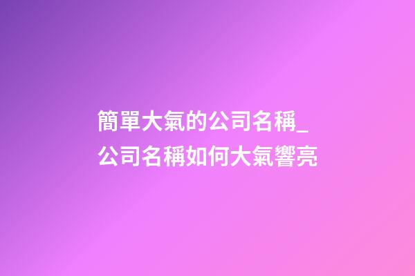 簡單大氣的公司名稱_公司名稱如何大氣響亮