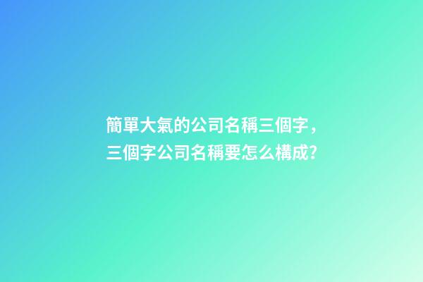 簡單大氣的公司名稱三個字，三個字公司名稱要怎么構成？