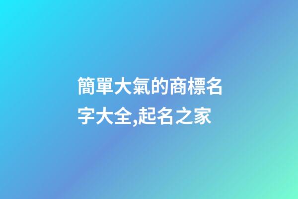 簡單大氣的商標名字大全,起名之家-第1張-商標起名-玄機派