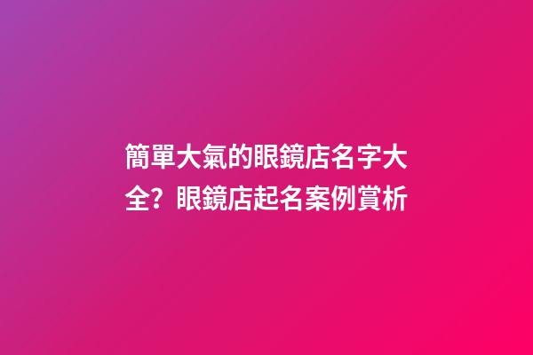 簡單大氣的眼鏡店名字大全？眼鏡店起名案例賞析-第1張-店鋪起名-玄機(jī)派