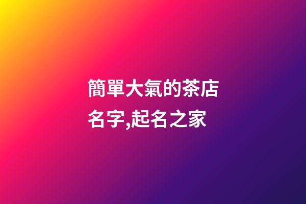 簡單大氣的茶店名字,起名之家-第1張-店鋪起名-玄機派