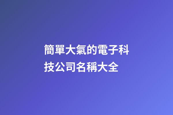 簡單大氣的電子科技公司名稱大全-第1張-公司起名-玄機派