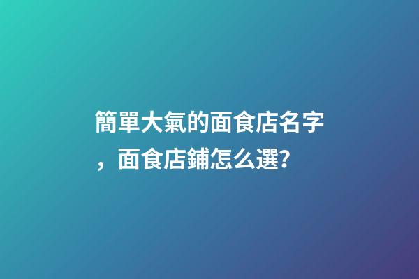 簡單大氣的面食店名字，面食店鋪怎么選？-第1張-店鋪起名-玄機派
