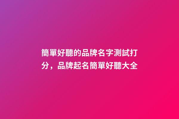 簡單好聽的品牌名字測試打分，品牌起名簡單好聽大全-第1張-商標起名-玄機派