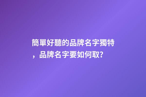 簡單好聽的品牌名字獨特，品牌名字要如何取？-第1張-商標起名-玄機派